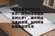 网站流量参数与SEO优化，如何利用数据提高转化率？，提升网站流量的关键，如何利用数据提高转化率