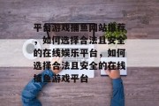 平台游戏捕鱼网站推荐，如何选择合法且安全的在线娱乐平台，如何选择合法且安全的在线捕鱼游戏平台