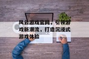 风云游戏官网，引领游戏新潮流，打造沉浸式游戏体验