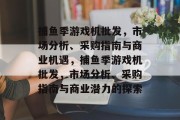 捕鱼季游戏机批发，市场分析、采购指南与商业机遇，捕鱼季游戏机批发，市场分析、采购指南与商业潜力的探索