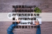 如何使用PowerPoint插件网站提升PPT制作的效率与效果，PPT制作秘籍，利用PowerPoint插件提高工作效率