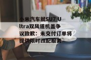 小米汽车就SU7 Ultra双风道机盖争议致歉：未交付订单将提供限时改配服务