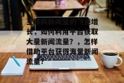 互联网新闻量的飞速增长，如何利用平台获取大量新闻流量？，怎样借助平台获得海量新闻流量?