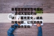 暮光圣女通关攻略视频 - 游戏大冒险的秘诀!,暮光圣女,通关攻略秘籍,让你游戏体验升级快至极!