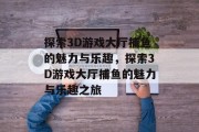 探索3D游戏大厅捕鱼的魅力与乐趣，探索3D游戏大厅捕鱼的魅力与乐趣之旅
