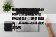 乐高蝙蝠侠三通关攻略视频,带你破解难题,轻松通关!,乐高蝙蝠侠三关攻略,快速通关全攻略