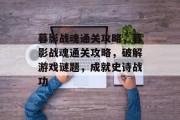 暮影战魂通关攻略,暮影战魂通关攻略,破解游戏谜题,成就史诗战功