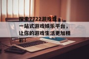 探索7722游戏盒，一站式游戏娱乐平台，让你的游戏生活更加精彩！