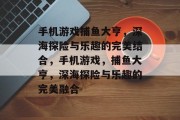手机游戏捕鱼大亨,深海探险与乐趣的完美结合,手机游戏,捕鱼大亨,深海探险与乐趣的完美融合 手机游戏捕鱼大亨,深海探险与乐趣的完美结合,手机游戏,捕鱼大亨,深海探险与乐趣的完美融合