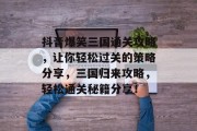 抖音爆笑三国通关攻略,让你轻松过关的策略分享,三国归来攻略,轻松通关秘籍分享!