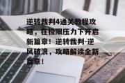逆转裁判4通关教程攻略,在极限压力下开启新篇章!逆转裁判-逆风破浪,攻略解读全新篇章!