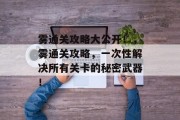 雾通关攻略大公开！，雾通关攻略，一次性解决所有关卡的秘密武器！