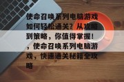 使命召唤系列电脑游戏如何轻松通关?从攻略到策略,你值得掌握!,使命召唤系列电脑游戏,快速通关秘籍全攻略