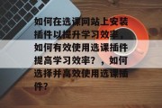如何在选课网站上安装插件以提升学习效率，如何有效使用选课插件提高学习效率？，如何选择并高效使用选课插件？