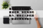 捕鱼达人单机版游戏,重温经典,体验海洋的魅力,捕鱼达人单机版,重温经典海洋魅力 捕鱼达人单机版游戏,重温经典,体验海洋的魅力,捕鱼达人单机版,重温经典海洋魅力