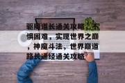 驱魔道长通关攻略，不惧困难，实现世界之巅，神魔斗法，世界巅道路长通经通关攻略