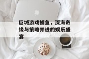 巨城游戏捕鱼，深海奇缘与策略并进的娱乐盛宴