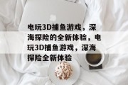 电玩3D捕鱼游戏，深海探险的全新体验，电玩3D捕鱼游戏，深海探险全新体验