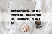 阿志游戏解说,捕鱼之海中乐趣,阿志游戏解说,海中捕鱼,乐趣无穷 阿志游戏解说,捕鱼之海中乐趣,阿志游戏解说,海中捕鱼,乐趣无穷