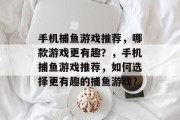 手机捕鱼游戏推荐,哪款游戏更有趣?,手机捕鱼游戏推荐,如何选择更有趣的捕鱼游戏? 手机捕鱼游戏推荐,哪款游戏更有趣?,手机捕鱼游戏推荐,如何选择更有趣的捕鱼游戏?