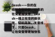 Geask——你的在线社交新伙伴，让你的社交更加快乐，Geask—线上社交的新伙伴，轻松交友，无需线下，只需Geask，让社交变得更加快乐
