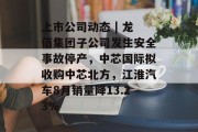 上市公司动态 | 龙佰集团子公司发生安全事故停产，中芯国际拟收购中芯北方，江淮汽车8月销量降13.23%