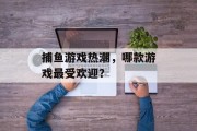 捕鱼游戏热潮，哪款游戏最受欢迎？