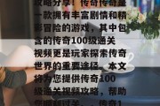 传奇100级通关视频攻略分享!传奇传奇是一款拥有丰富剧情和精彩冒险的游戏,其中包含的传奇100级通关视频更是玩家探索传奇世界的重要途径。本文将为您提供传奇100级通关视频攻略,帮助您顺利过关。,传奇100级通关攻略大全