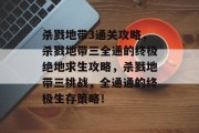 杀戮地带3通关攻略，杀戮地带三全通的终极绝地求生攻略，杀戮地带三挑战，全通通的终极生存策略！