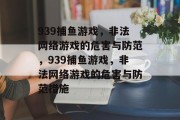 939捕鱼游戏，非法网络游戏的危害与防范，939捕鱼游戏，非法网络游戏的危害与防范措施