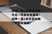 战神一第1关通关攻略大全—开启全新篇章!战神一第1关全部攻略,开启新篇章! 战神一第1关通关攻略大全—开启全新篇章!战神一第1关全部攻略,开启新篇章!