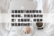 古墓丽影7通关教程攻略详解,挖掘古墓的秘密!古墓丽影,探索神秘古墓的秘密!