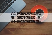 八分钟通关深海试炼攻略,深度学习战记,8分钟带你解锁深海冒险 八分钟通关深海试炼攻略,深度学习战记,8分钟带你解锁深海冒险