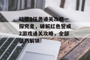 红警2任务通关攻略一探究竟，破解红色警戒2游戏通关攻略，全部技巧解锁!