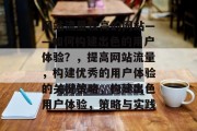 网站流量较高的网站——如何构建出色的用户体验？，提高网站流量，构建优秀的用户体验的关键策略，构建出色用户体验，策略与实践