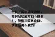 街机三国志通关攻略,如何轻松应对战斗挑战?,街机三国志攻略,快速通关不费力! 街机三国志通关攻略,如何轻松应对战斗挑战?,街机三国志攻略,快速通关不费力!