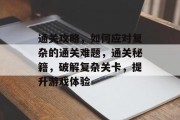 通关攻略,如何应对复杂的通关难题,通关秘籍,破解复杂关卡,提升游戏体验