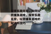 探索乐趣无穷，如何玩转捕鱼游戏，探索乐趣无穷，玩转捕鱼游戏的秘诀与技巧