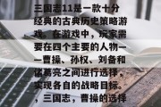 三国志11是一款十分经典的古典历史策略游戏。在游戏中，玩家需要在四个主要的人物——曹操、孙权、刘备和诸葛亮之间进行选择，实现各自的战略目标。，三国志，曹操的选择