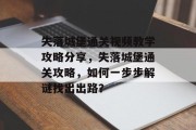 失落城堡通关视频教学攻略分享，失落城堡通关攻略，如何一步步解谜找出出路？