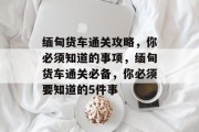 缅甸货车通关攻略,你必须知道的事项,缅甸货车通关必备,你必须要知道的5件事 缅甸货车通关攻略,你必须知道的事项,缅甸货车通关必备,你必须要知道的5件事