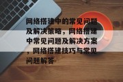 网络搭建中的常见问题及解决策略,网络搭建中常见问题及解决方案,网络搭建技巧与常见问题解答 网络搭建中的常见问题及解决策略,网络搭建中常见问题及解决方案,网络搭建技巧与常见问题解答