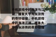 手机游戏中的海洋与江湖,捕鱼大亨与水浒传的奇妙碰撞,手机游戏中的海洋江湖,捕鱼大亨与水浒传的奇妙碰撞 手机游戏中的海洋与江湖,捕鱼大亨与水浒传的奇妙碰撞,手机游戏中的海洋江湖,捕鱼大亨与水浒传的奇妙碰撞