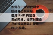如何在PHP源代码中搭建自己的网站，如何使用 PHP 构建自己的网站，如何创建自己的独立网站？使用 PHP 构建。