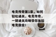 电竞传奇第1章,如何轻松通关,电竞传奇,一键通关攻略带你体验电竞霸业!