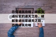 恐惧通关攻略,破解普通玩家的通天之路,破解普通玩家通天之路,恐怖通关攻略