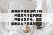 最老版本捕鱼游戏下载,怀旧游戏体验的探索,怀旧捕鱼游戏,探索最老版本下载体验 最老版本捕鱼游戏下载,怀旧游戏体验的探索,怀旧捕鱼游戏,探索最老版本下载体验