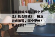 捕鱼游戏推荐,哪个更佳?能否赚钱?,捕鱼游戏推荐,哪个更佳?能否赚钱? 捕鱼游戏推荐,哪个更佳?能否赚钱?,捕鱼游戏推荐,哪个更佳?能否赚钱?