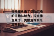 探索捕鱼来了类似游戏的乐趣与魅力，探索捕鱼来了，类似游戏的乐趣与魅力