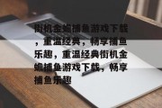 街机金蟾捕鱼游戏下载，重温经典，畅享捕鱼乐趣，重温经典街机金蟾捕鱼游戏下载，畅享捕鱼乐趣